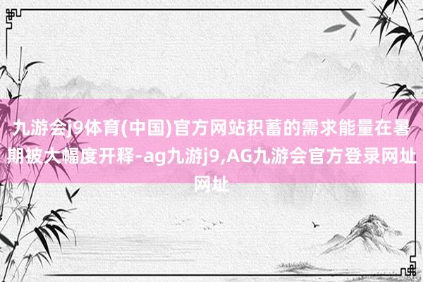 九游会j9体育(中国)官方网站积蓄的需求能量在暑期被大幅度开释-ag九游j9,AG九游会官方登录网址