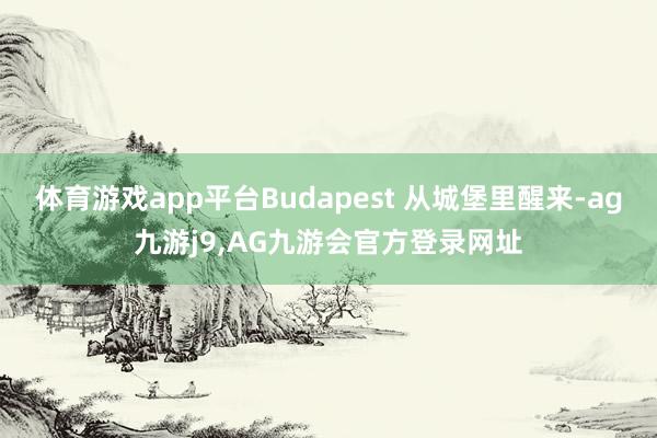 体育游戏app平台Budapest 从城堡里醒来-ag九游j9,AG九游会官方登录网址