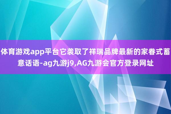 体育游戏app平台它袭取了祥瑞品牌最新的家眷式蓄意话语-ag九游j9,AG九游会官方登录网址