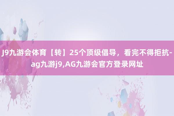 J9九游会体育【转】25个顶级倡导，看完不得拒抗-ag九游j9,AG九游会官方登录网址