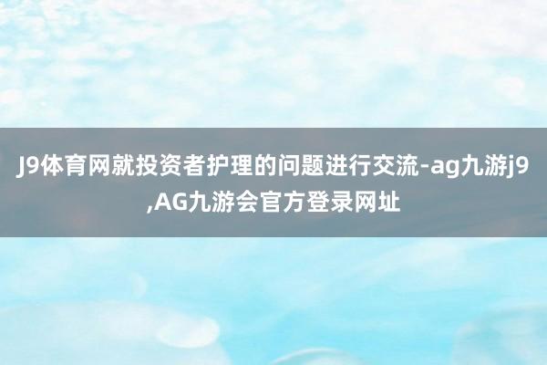 J9体育网就投资者护理的问题进行交流-ag九游j9,AG九游会官方登录网址