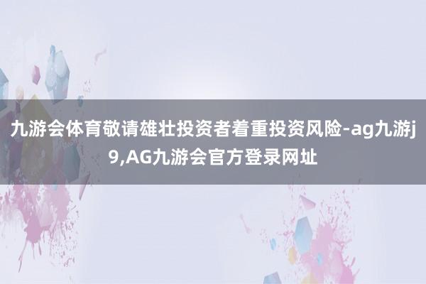 九游会体育敬请雄壮投资者着重投资风险-ag九游j9,AG九游会官方登录网址