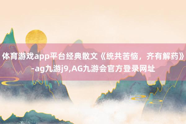 体育游戏app平台经典散文《统共苦恼，齐有解药》-ag九游j9,AG九游会官方登录网址