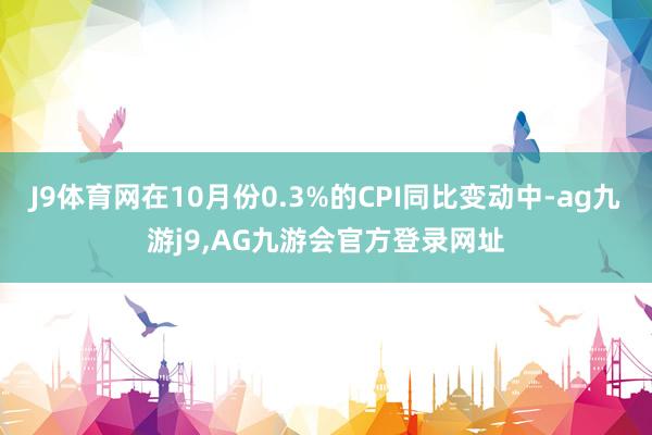 J9体育网在10月份0.3%的CPI同比变动中-ag九游j9,AG九游会官方登录网址