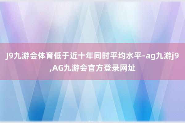 J9九游会体育低于近十年同时平均水平-ag九游j9,AG九游会官方登录网址