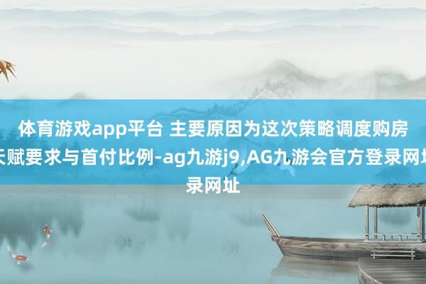 体育游戏app平台 　　主要原因为这次策略调度购房天赋要求与首付比例-ag九游j9,AG九游会官方登录网址