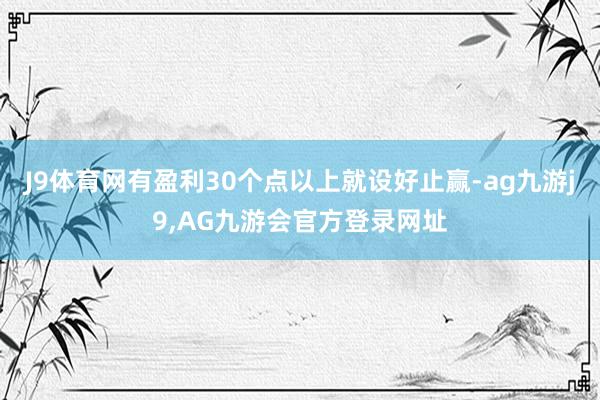 J9体育网有盈利30个点以上就设好止赢-ag九游j9,AG九游会官方登录网址