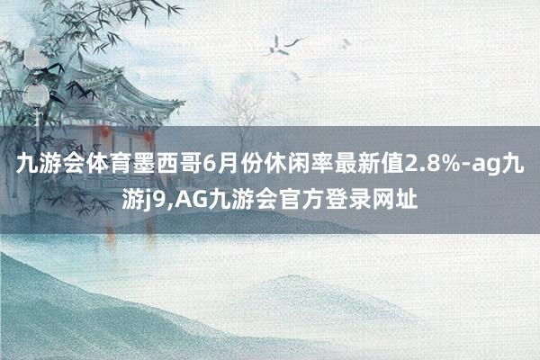 九游会体育墨西哥6月份休闲率最新值2.8%-ag九游j9,AG九游会官方登录网址