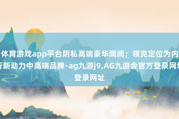 体育游戏app平台阴私高端豪华阛阓；领克定位为内行新动力中高端品牌-ag九游j9,AG九游会官方登录网址