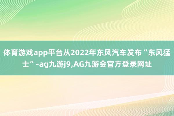 体育游戏app平台从2022年东风汽车发布“东风猛士”-ag九游j9,AG九游会官方登录网址