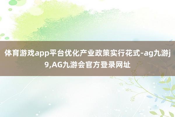 体育游戏app平台优化产业政策实行花式-ag九游j9,AG九游会官方登录网址