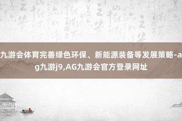 九游会体育完善绿色环保、新能源装备等发展策略-ag九游j9,AG九游会官方登录网址