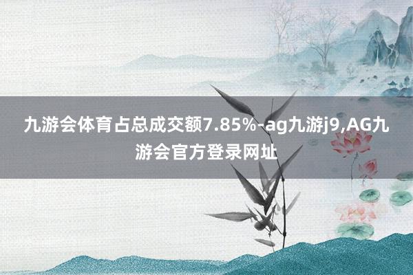 九游会体育占总成交额7.85%-ag九游j9,AG九游会官方登录网址