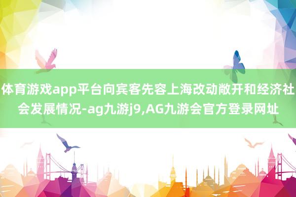 体育游戏app平台向宾客先容上海改动敞开和经济社会发展情况-ag九游j9,AG九游会官方登录网址