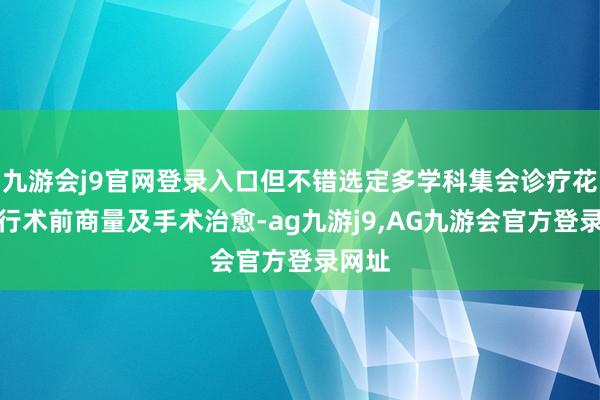 九游会j9官网登录入口但不错选定多学科集会诊疗花式进行术前商量及手术治愈-ag九游j9,AG九游会官方登录网址