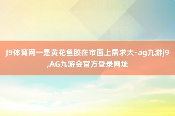 J9体育网一是黄花鱼胶在市面上需求大-ag九游j9,AG九游会官方登录网址