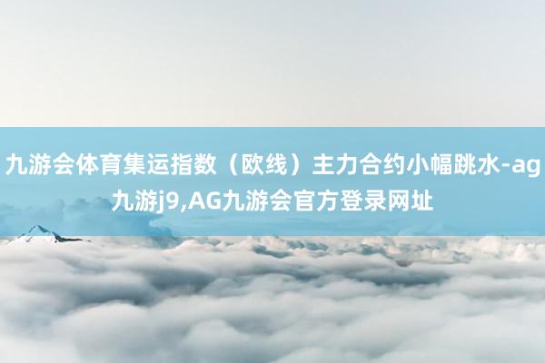 九游会体育集运指数（欧线）主力合约小幅跳水-ag九游j9,AG九游会官方登录网址