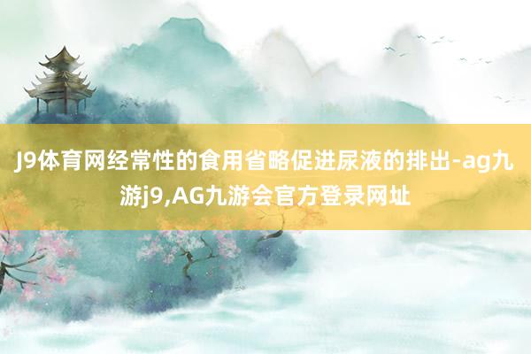 J9体育网经常性的食用省略促进尿液的排出-ag九游j9,AG九游会官方登录网址