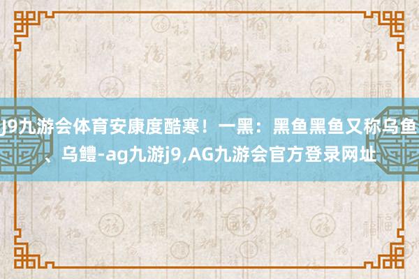 J9九游会体育安康度酷寒！一黑：黑鱼黑鱼又称乌鱼、乌鳢-ag九游j9,AG九游会官方登录网址