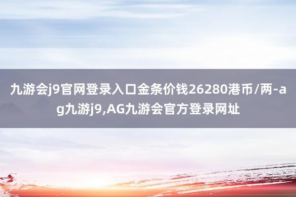 九游会j9官网登录入口金条价钱26280港币/两-ag九游j9,AG九游会官方登录网址