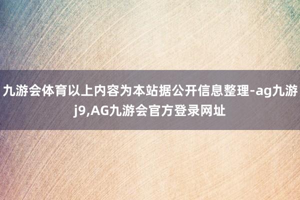 九游会体育以上内容为本站据公开信息整理-ag九游j9,AG九游会官方登录网址