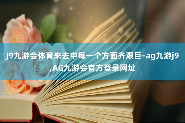 J9九游会体育来去中每一个方面齐艰巨-ag九游j9,AG九游会官方登录网址