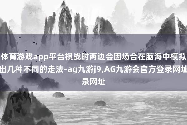 体育游戏app平台棋战时两边会因场合在脑海中模拟出几种不同的走法-ag九游j9,AG九游会官方登录网址