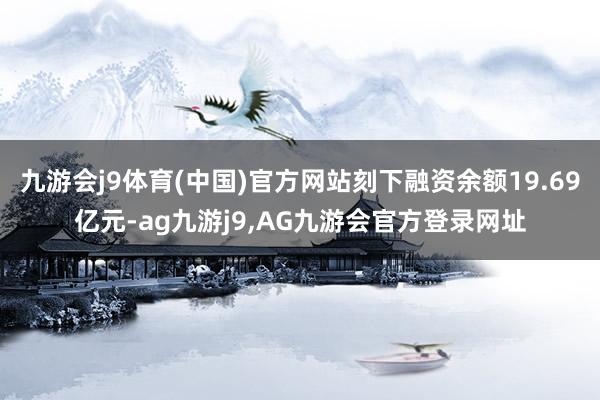 九游会j9体育(中国)官方网站刻下融资余额19.69亿元-ag九游j9,AG九游会官方登录网址