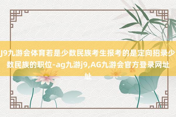 J9九游会体育若是少数民族考生报考的是定向招录少数民族的职位-ag九游j9,AG九游会官方登录网址