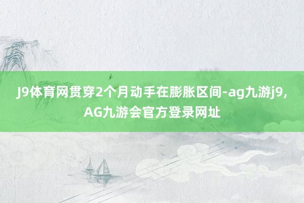 J9体育网贯穿2个月动手在膨胀区间-ag九游j9,AG九游会官方登录网址