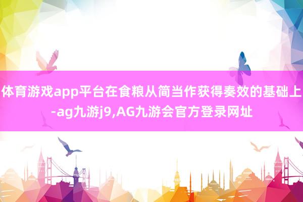 体育游戏app平台在食粮从简当作获得奏效的基础上-ag九游j9,AG九游会官方登录网址