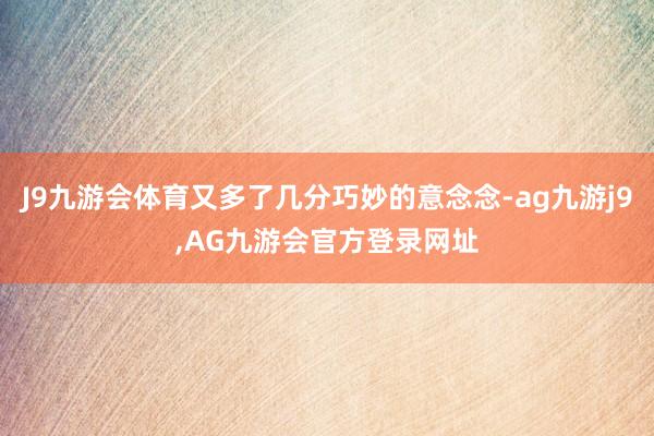 J9九游会体育又多了几分巧妙的意念念-ag九游j9,AG九游会官方登录网址