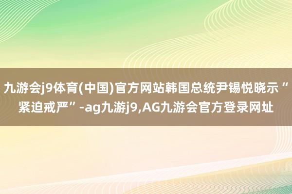 九游会j9体育(中国)官方网站韩国总统尹锡悦晓示“紧迫戒严”-ag九游j9,AG九游会官方登录网址