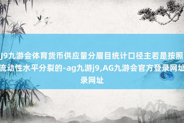 J9九游会体育货币供应量分眉目统计口径主若是按照流动性水平分裂的-ag九游j9,AG九游会官方登录网址