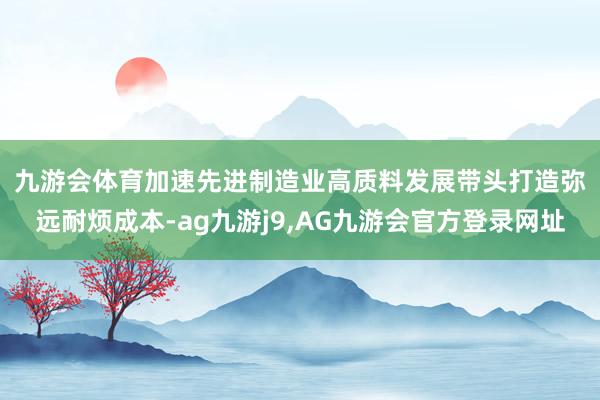 九游会体育加速先进制造业高质料发展　　带头打造弥远耐烦成本-ag九游j9,AG九游会官方登录网址