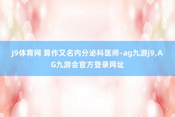 J9体育网 算作又名内分泌科医师-ag九游j9,AG九游会官方登录网址