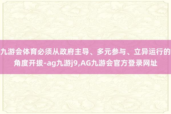 九游会体育必须从政府主导、多元参与、立异运行的角度开拔-ag九游j9,AG九游会官方登录网址