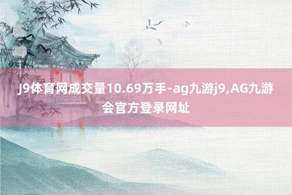 J9体育网成交量10.69万手-ag九游j9,AG九游会官方登录网址