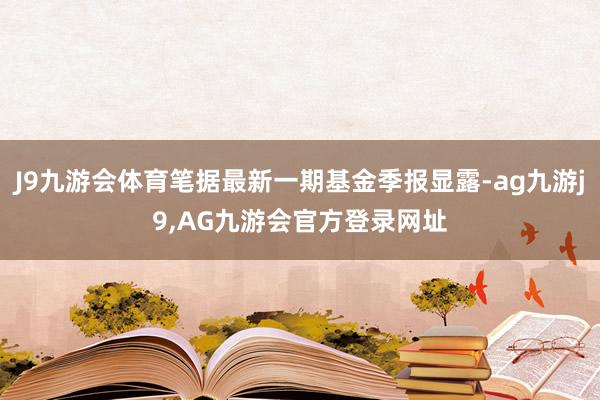 J9九游会体育笔据最新一期基金季报显露-ag九游j9,AG九游会官方登录网址