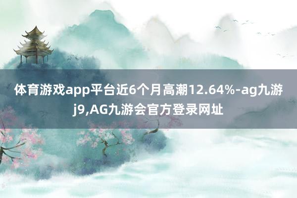 体育游戏app平台近6个月高潮12.64%-ag九游j9,AG九游会官方登录网址