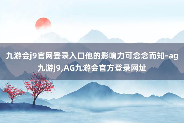 九游会j9官网登录入口他的影响力可念念而知-ag九游j9,AG九游会官方登录网址