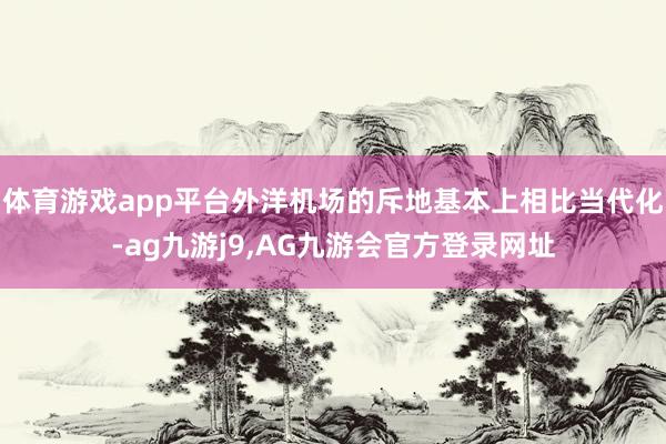 体育游戏app平台外洋机场的斥地基本上相比当代化-ag九游j9,AG九游会官方登录网址