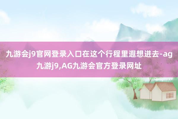 九游会j9官网登录入口在这个行程里遐想进去-ag九游j9,AG九游会官方登录网址