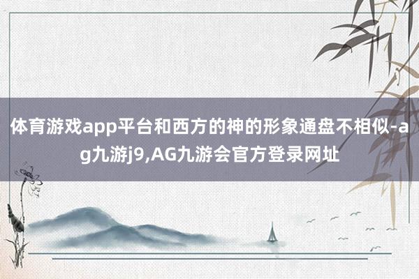 体育游戏app平台和西方的神的形象通盘不相似-ag九游j9,AG九游会官方登录网址