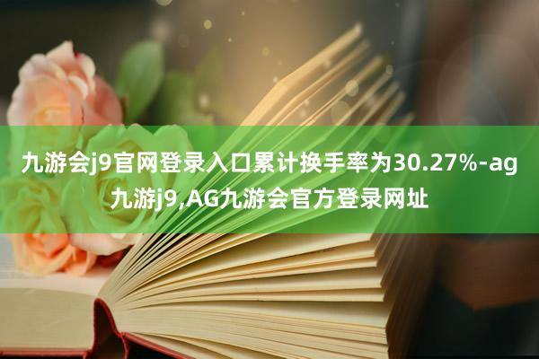 九游会j9官网登录入口累计换手率为30.27%-ag九游j9,AG九游会官方登录网址