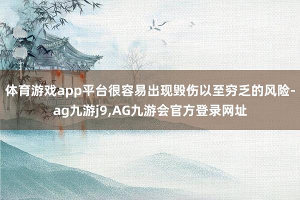 体育游戏app平台很容易出现毁伤以至穷乏的风险-ag九游j9,AG九游会官方登录网址